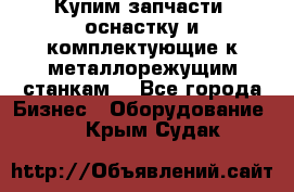  Купим запчасти, оснастку и комплектующие к металлорежущим станкам. - Все города Бизнес » Оборудование   . Крым,Судак